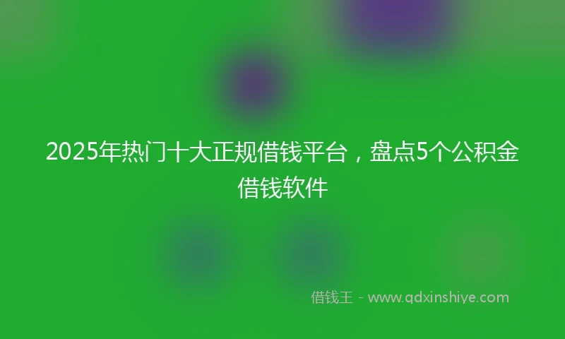 2025年热门十大正规借钱平台，盘点5个公积金借钱软件