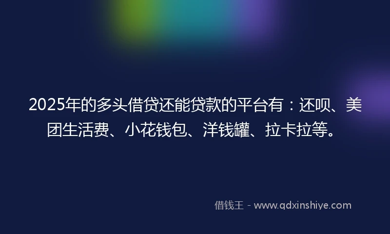 2025年的多头借贷还能贷款的平台有：还呗、美团生活费、小花钱包、洋钱罐、拉卡拉等。