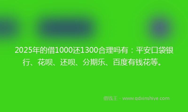 2025年的借1000还1300合理吗有:平安口袋银行、花呗、还呗、分期乐、百度有钱花等。