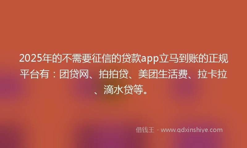 2025年的不需要征信的贷款app立马到账的正规平台有：团贷网、拍拍贷、美团生活费、拉卡拉、滴水贷等。