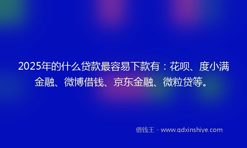 2025年的什么贷款最容易下款有：花呗、度小满金融、微博借钱、京东金融、微粒贷等。