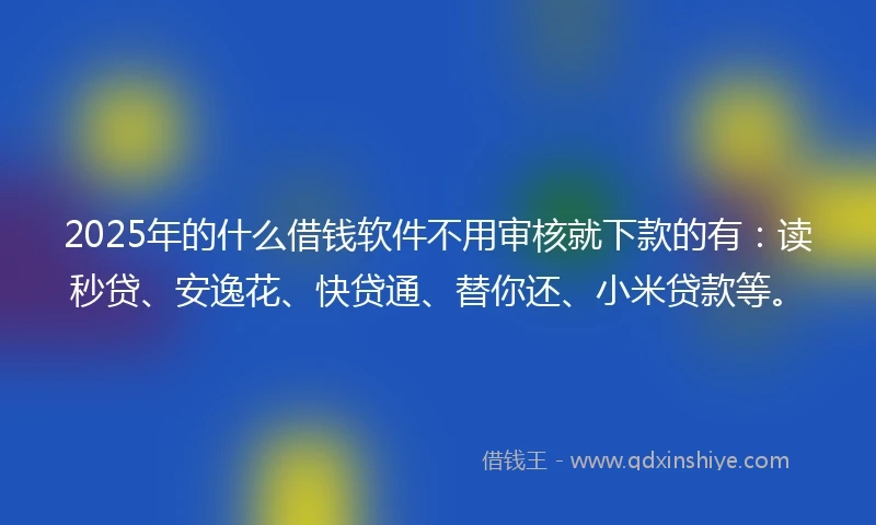 2025年的什么借钱软件不用审核就下款的有：读秒贷、安逸花、快贷通、替你还、小米贷款等。