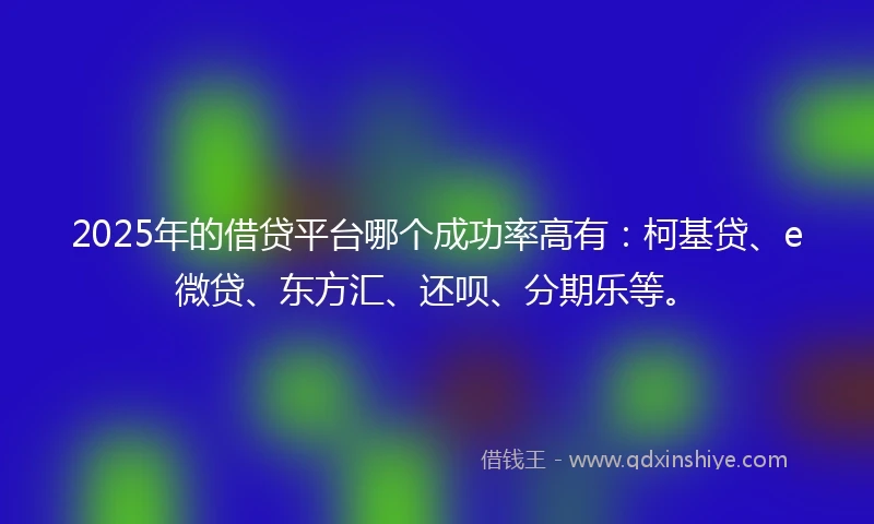 2025年的借贷平台哪个成功率高有：柯基贷、e微贷、东方汇、还呗、分期乐等。