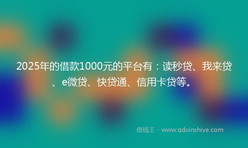 2025年的借款1000元的平台有：读秒贷、我来贷、e微贷、快贷通、信用卡贷等。