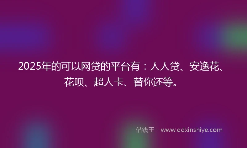 2025年的可以网贷的平台有：人人贷、安逸花、花呗、超人卡、替你还等。