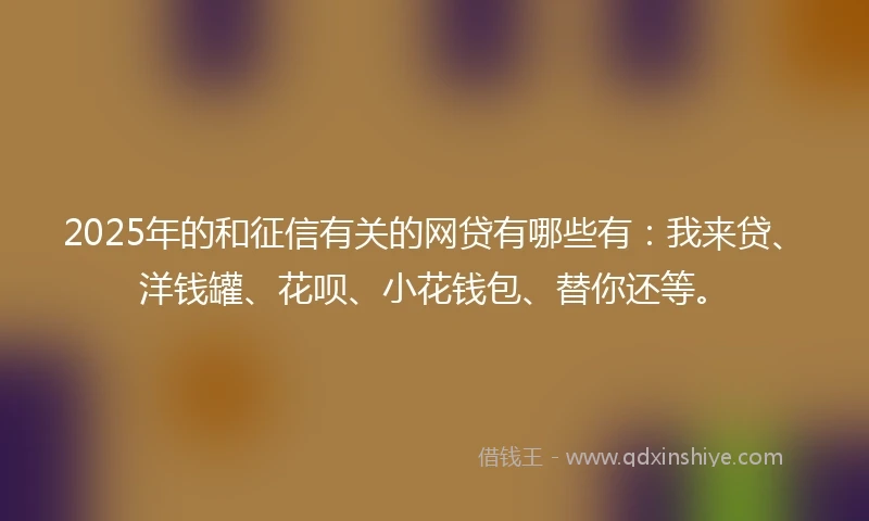 2025年的和征信有关的网贷有哪些有：我来贷、洋钱罐、花呗、小花钱包、替你还等。