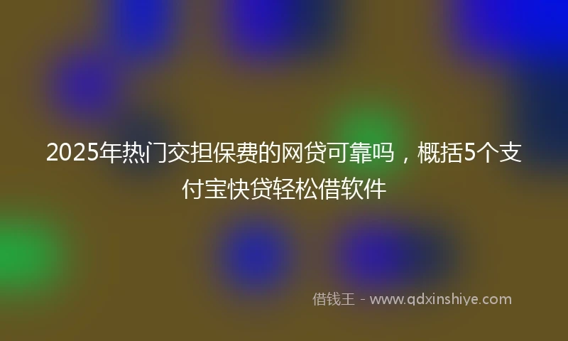 2025年热门交担保费的网贷可靠吗，概括5个支付宝快贷轻松借软件