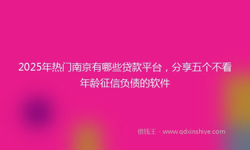 2025年热门南京有哪些贷款平台，分享五个不看年龄征信负债的软件