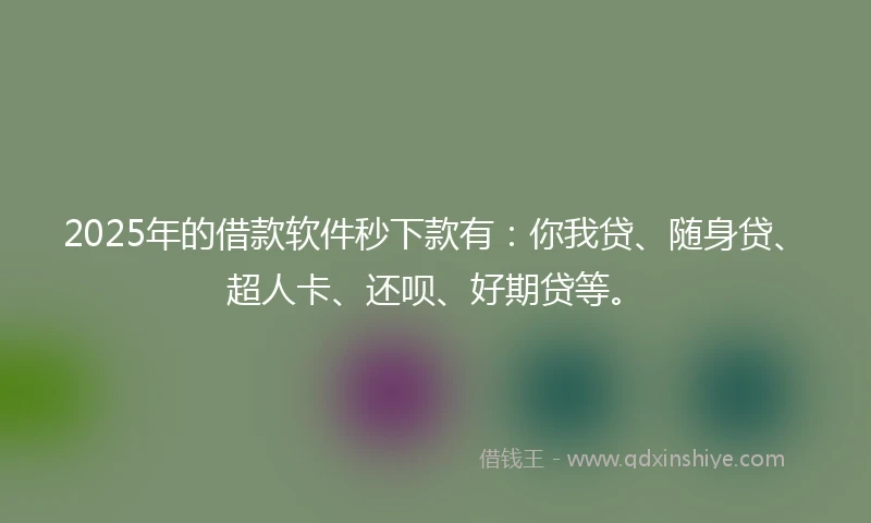 2025年的借款软件秒下款有：你我贷、随身贷、超人卡、还呗、好期贷等。