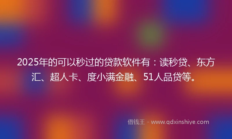2025年的可以秒过的贷款软件有:读秒贷、东方汇、超人卡、度小满金融、51人品贷等。