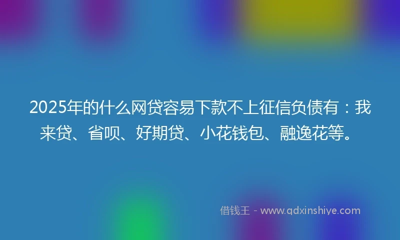 2025年的什么网贷容易下款不上征信负债有：我来贷、省呗、好期贷、小花钱包、融逸花等。