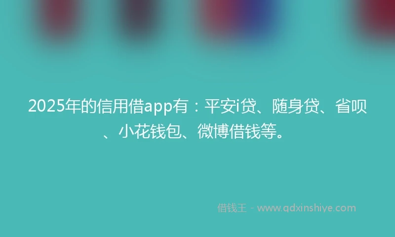 2025年的信用借app有：平安i贷、随身贷、省呗、小花钱包、微博借钱等。