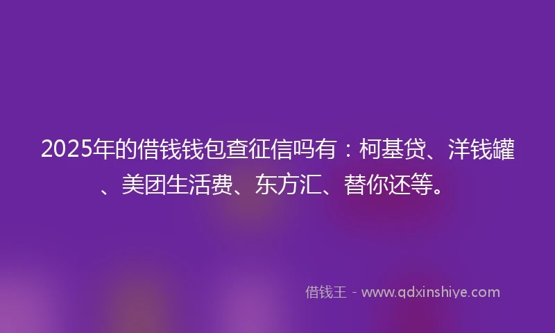 2025年的借钱钱包查征信吗有：柯基贷、洋钱罐、美团生活费、东方汇、替你还等。