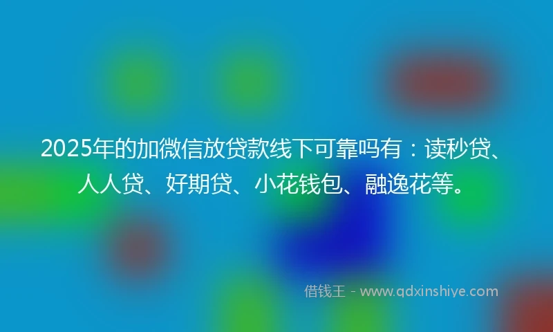 2025年的加微信放贷款线下可靠吗有：读秒贷、人人贷、好期贷、小花钱包、融逸花等。