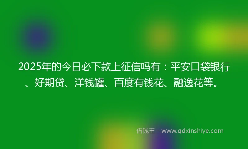 2025年的今日必下款上征信吗有：平安口袋银行、好期贷、洋钱罐、百度有钱花、融逸花等。