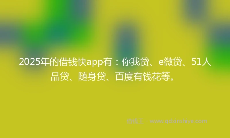 2025年的借钱快app有：你我贷、e微贷、51人品贷、随身贷、百度有钱花等。