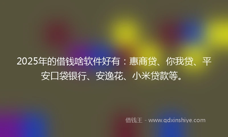 2025年的借钱啥软件好有：惠商贷、你我贷、平安口袋银行、安逸花、小米贷款等。