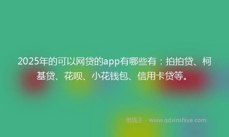 2025年的可以网贷的app有哪些有：拍拍贷、柯基贷、花呗、小花钱包、信用卡贷等。