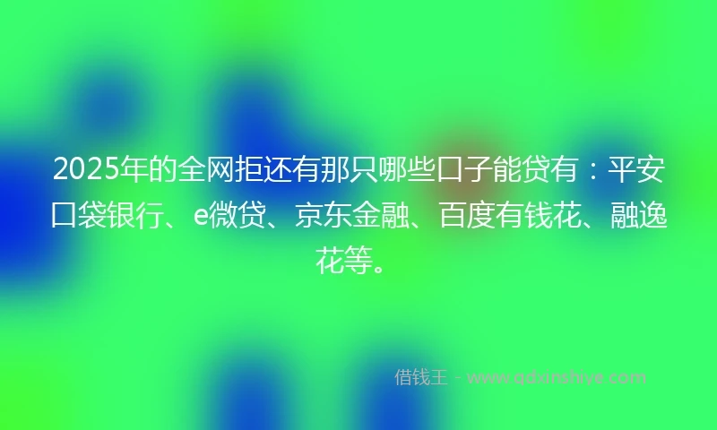2025年的全网拒还有那只哪些口子能贷有:平安口袋银行、e微贷、京东金融、百度有钱花、融逸花等。