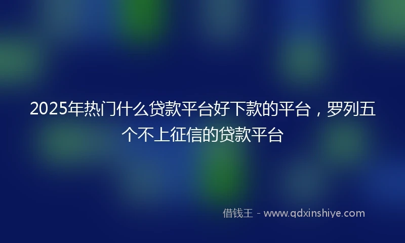2025年热门什么贷款平台好下款的平台，罗列五个不上征信的贷款平台