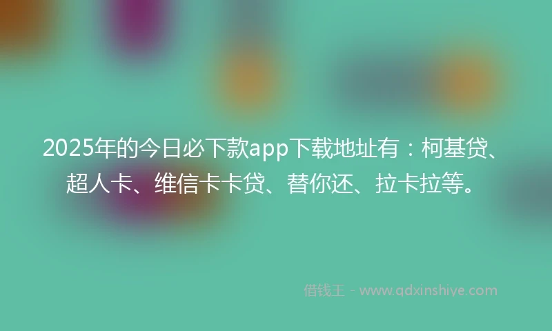 2025年的今日必下款app下载地址有：柯基贷、超人卡、维信卡卡贷、替你还、拉卡拉等。