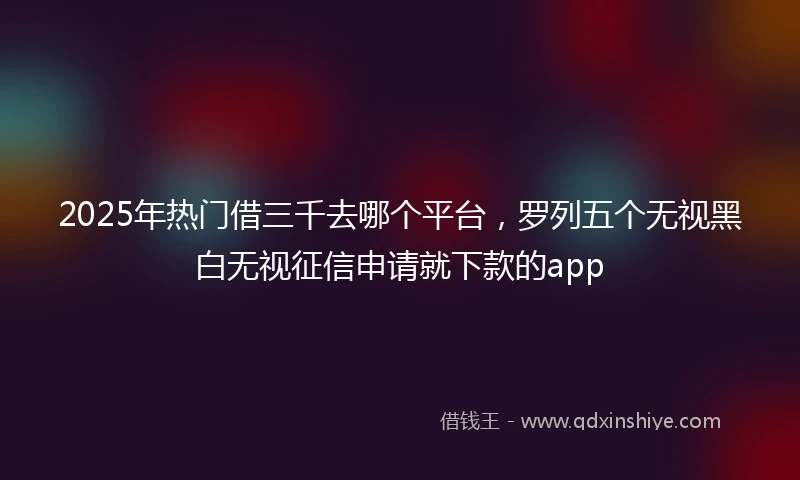 2025年热门借三千去哪个平台，罗列五个无视黑白无视征信申请就下款的app