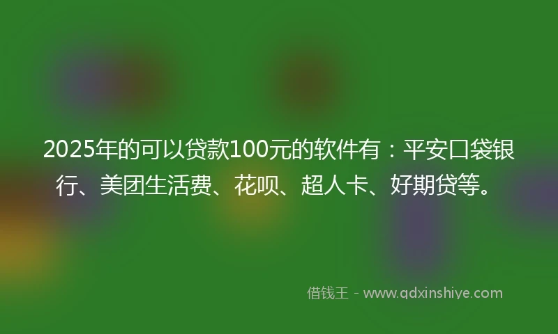 2025年的可以贷款100元的软件有：平安口袋银行、美团生活费、花呗、超人卡、好期贷等。