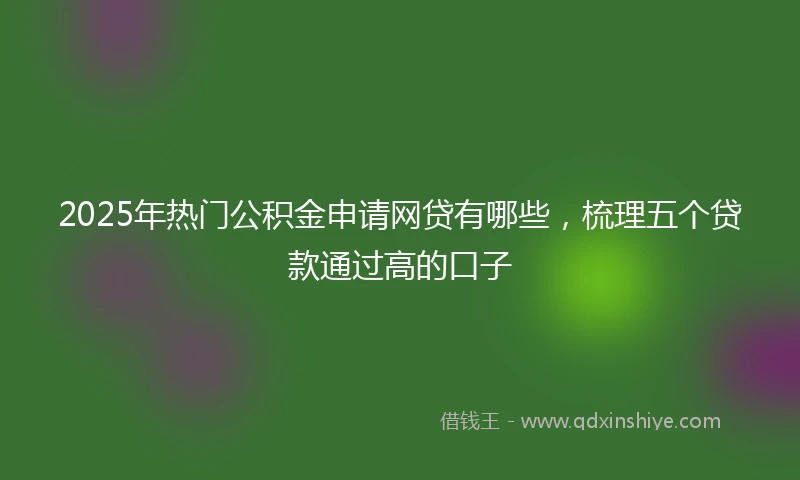 2025年热门公积金申请网贷有哪些，梳理五个贷款通过高的口子
