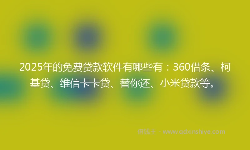 2025年的免费贷款软件有哪些有：360借条、柯基贷、维信卡卡贷、替你还、小米贷款等。
