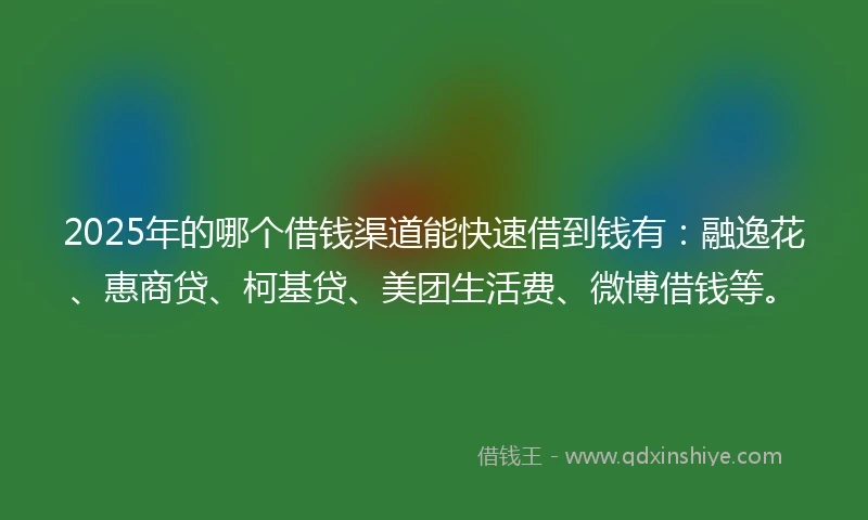 2025年的哪个借钱渠道能快速借到钱有：融逸花、惠商贷、柯基贷、美团生活费、微博借钱等。