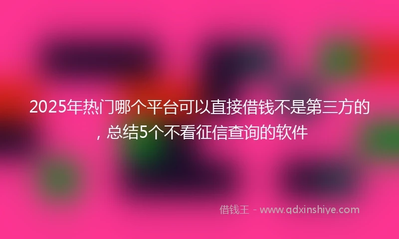 2025年热门哪个平台可以直接借钱不是第三方的，总结5个不看征信查询的软件