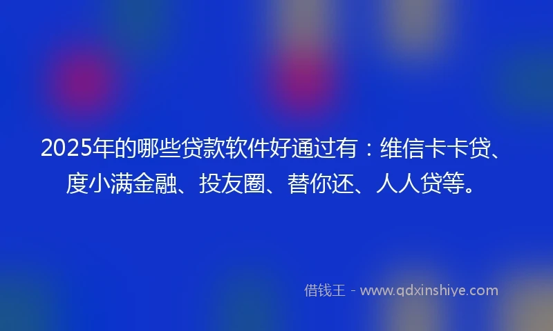 2025年的哪些贷款软件好通过有：维信卡卡贷、度小满金融、投友圈、替你还、人人贷等。