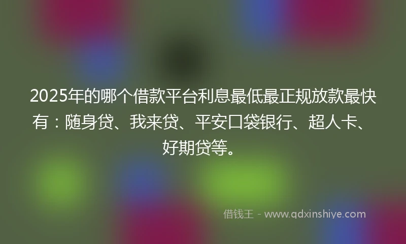 2025年的哪个借款平台利息最低最正规放款最快有：随身贷、我来贷、平安口袋银行、超人卡、好期贷等。