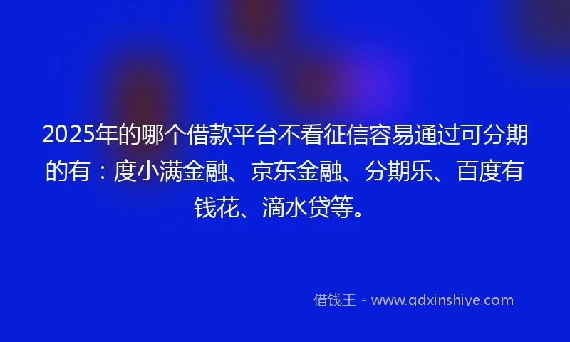 2025年的哪个借款平台不看征信容易通过可分期的有：度小满金融、京东金融、分期乐、百度有钱花、滴水贷等。