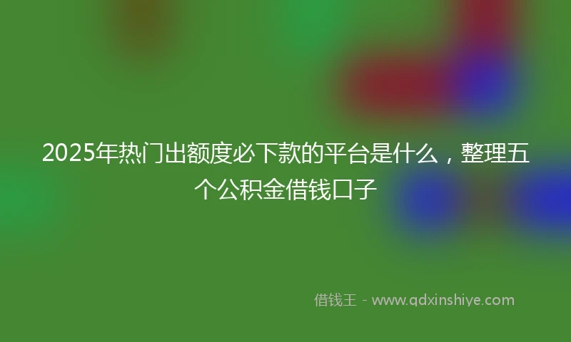 2025年热门出额度必下款的平台是什么，整理五个公积金借钱口子