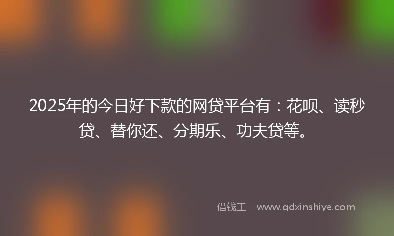 2025年的今日好下款的网贷平台有:花呗、读秒贷、替你还、分期乐、功夫贷等。