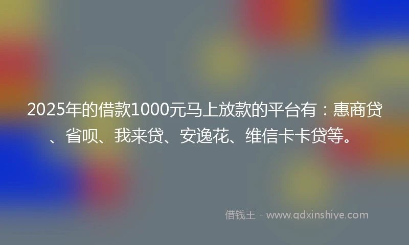 2025年的借款1000元马上放款的平台有:惠商贷、省呗、我来贷、安逸花、维信卡卡贷等。