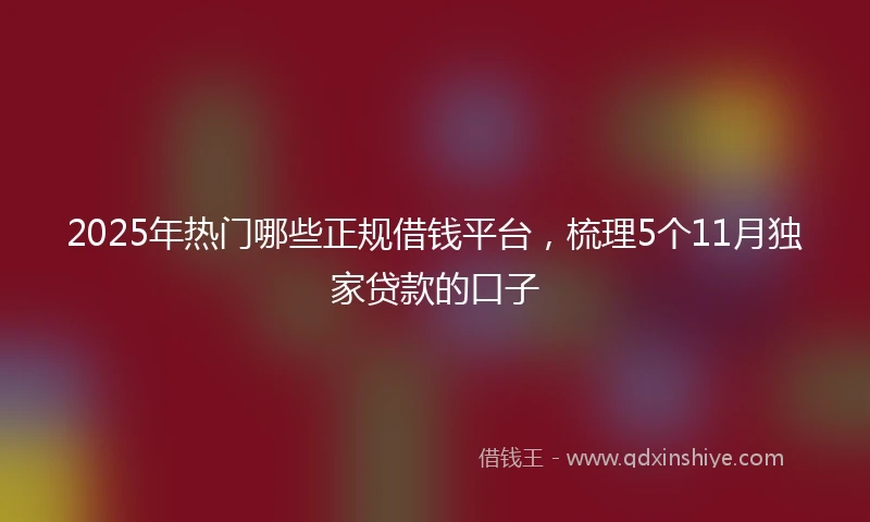 2025年热门哪些正规借钱平台，梳理5个11月独家贷款的口子