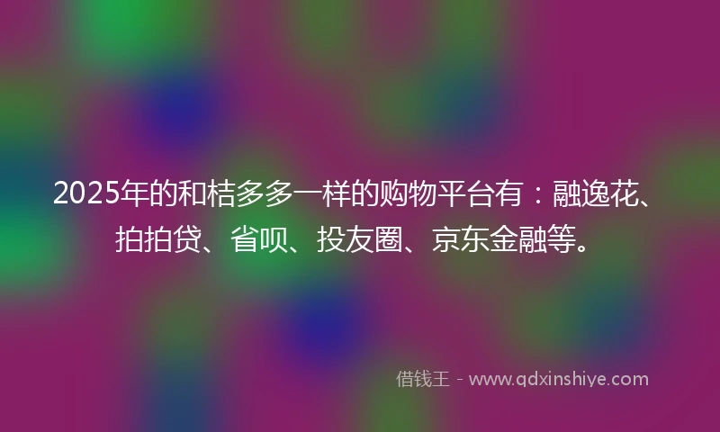 2025年的和桔多多一样的购物平台有：融逸花、拍拍贷、省呗、投友圈、京东金融等。