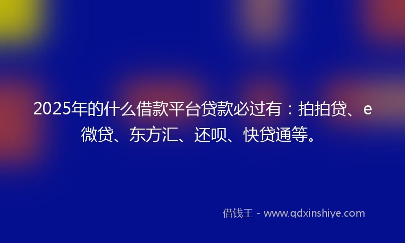 2025年的什么借款平台贷款必过有：拍拍贷、e微贷、东方汇、还呗、快贷通等。