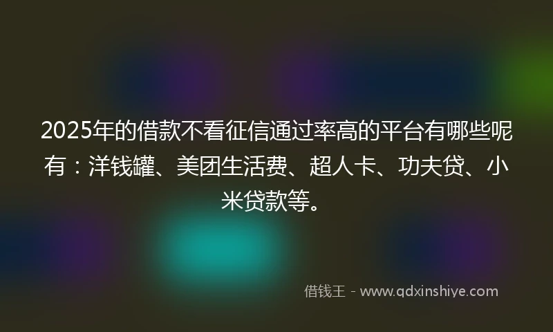 2025年的借款不看征信通过率高的平台有哪些呢有：洋钱罐、美团生活费、超人卡、功夫贷、小米贷款等。