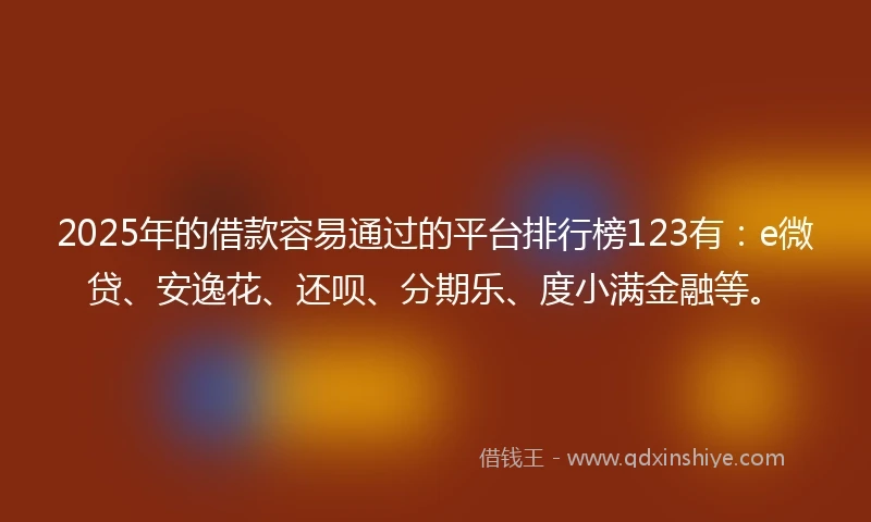 2025年的借款容易通过的平台排行榜123有：e微贷、安逸花、还呗、分期乐、度小满金融等。