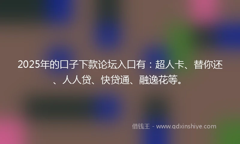 2025年的口子下款论坛入口有：超人卡、替你还、人人贷、快贷通、融逸花等。