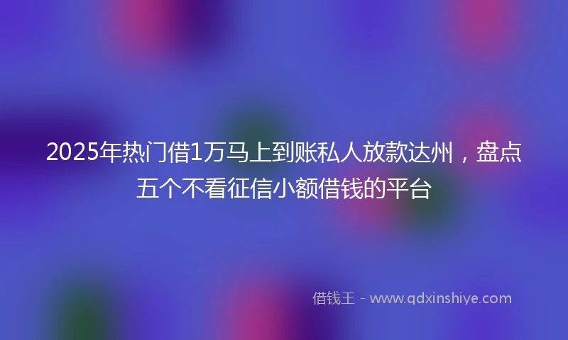 2025年热门借1万马上到账私人放款达州，盘点五个不看征信小额借钱的平台
