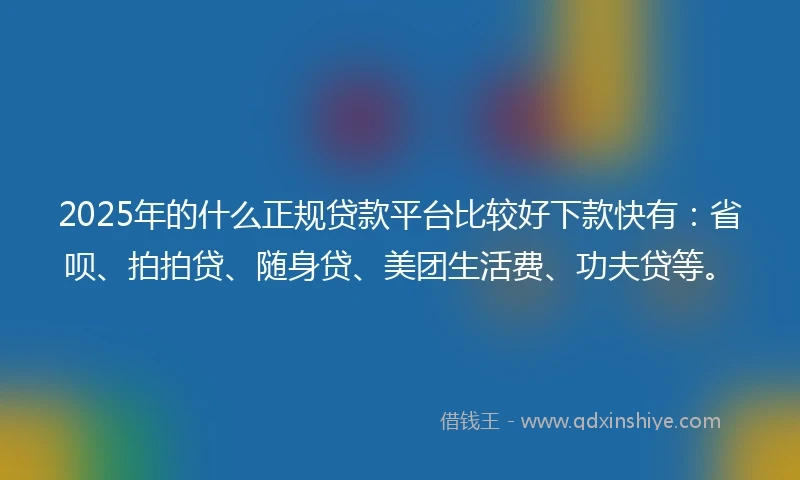 2025年的什么正规贷款平台比较好下款快有：省呗、拍拍贷、随身贷、美团生活费、功夫贷等。