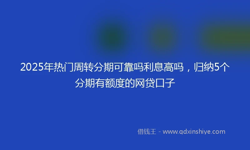 2025年热门周转分期可靠吗利息高吗，归纳5个分期有额度的网贷口子
