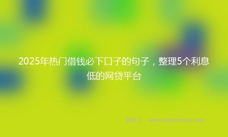 2025年热门借钱必下口子的句子，整理5个利息低的网贷平台