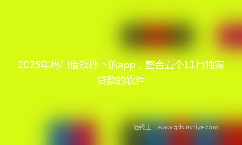 2025年热门借款秒下的app，整合五个11月独家贷款的软件