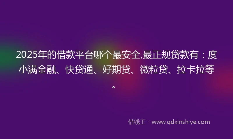 2025年的借款平台哪个最安全,最正规贷款有：度小满金融、快贷通、好期贷、微粒贷、拉卡拉等。