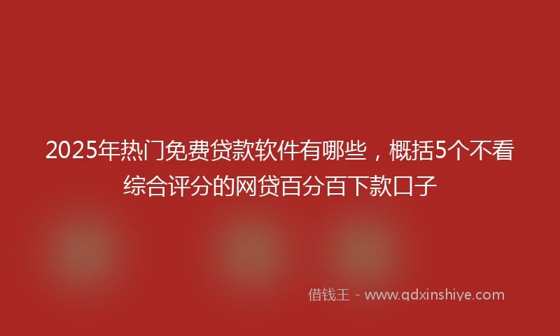 2025年热门免费贷款软件有哪些，概括5个不看综合评分的网贷百分百下款口子